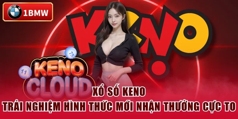 Xổ Số Keno - Trải Nghiệm Hình Thức Mới Nhận Thưởng Cực To