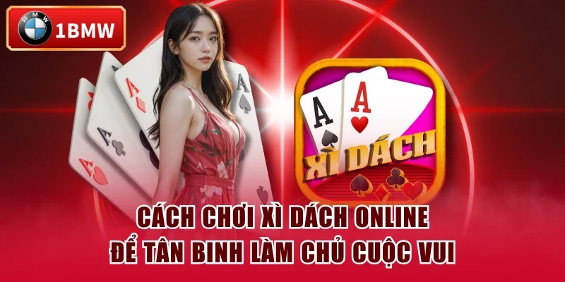 Cách Chơi Xì Dách Online Để Tân Binh Làm Chủ Cuộc Vui