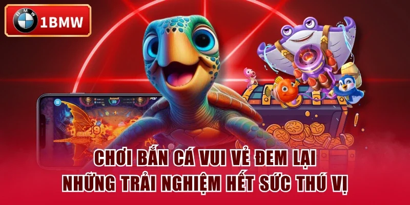 Chơi Bắn Cá Vui Vẻ đem lại những trải nghiệm hết sức thú vị