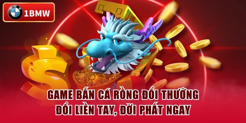 Game Bắn Cá Rồng Đổi Thưởng - Đổi Liền Tay, Đời Phất Ngay