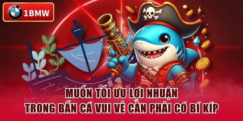 Muốn tối ưu lợi nhuận trong Bắn Cá Vui Vẻ cần phải có bí kíp