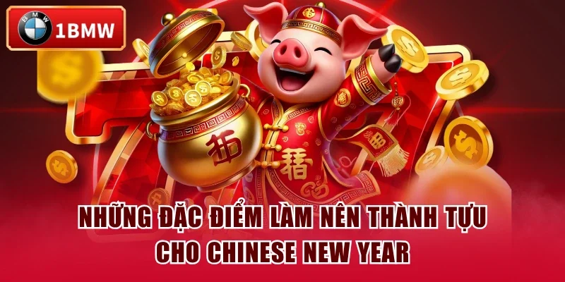 Những đặc điểm làm nên thành tựu cho Chinese New Year Những đặc điểm làm nên thành tựu cho Chinese New Year